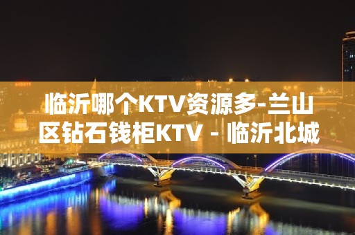 临沂哪个KTV资源多-兰山区钻石钱柜KTV - 临沂北城新区KTV大全 