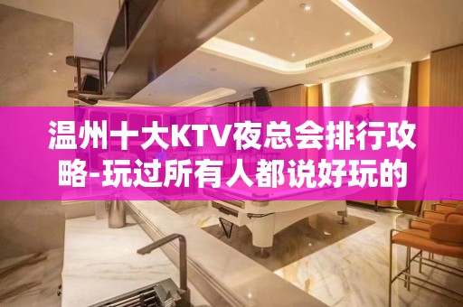 温州十大KTV夜总会排行攻略-玩过所有人都说好玩的 - 温州鹿城KTV大全 