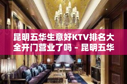 昆明五华生意好KTV排名大全开门营业了吗 – 昆明五华KTV排名大全