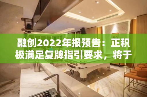 融创2022年报预告：正积极满足复牌指引要求，将于4月完成复牌