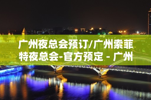 广州夜总会预订/广州索菲特夜总会-官方预定 - 广州天河KTV大全 