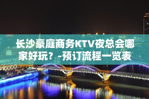 长沙豪庭商务KTV夜总会哪家好玩？-预订流程一览表 - 长沙长沙KTV大全 