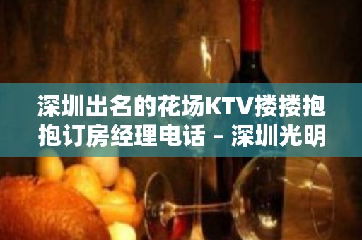 深圳出名的花场KTV搂搂抱抱订房经理电话 – 深圳光明新区KTV排名大全