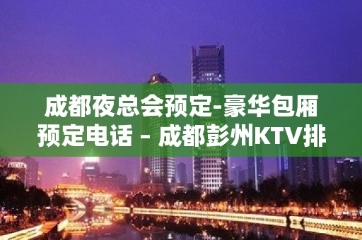 成都夜总会预定-豪华包厢预定电话 – 成都彭州KTV排名大全