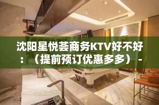 沈阳星悦荟商务KTV好不好：（提前预订优惠多多） - 沈阳东陵/浑南KTV大全 