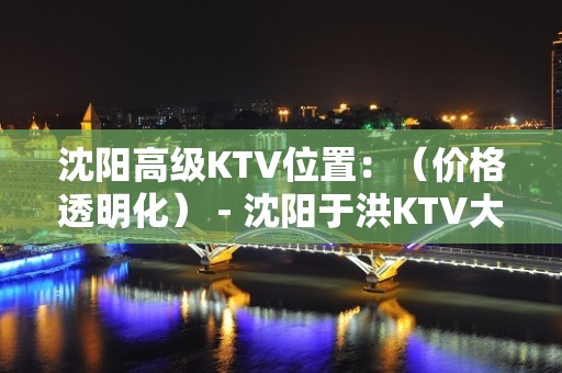 沈阳高级KTV位置：（价格透明化） - 沈阳于洪KTV大全 