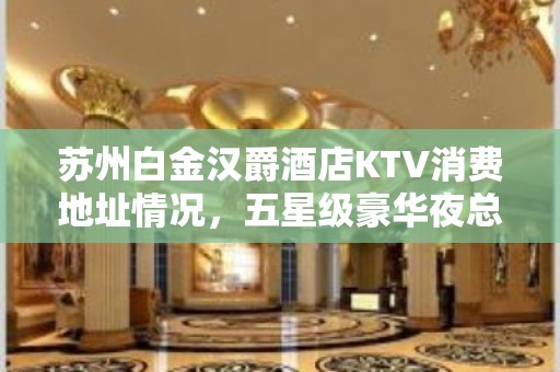 苏州白金汉爵酒店KTV消费地址情况，五星级豪华夜总会