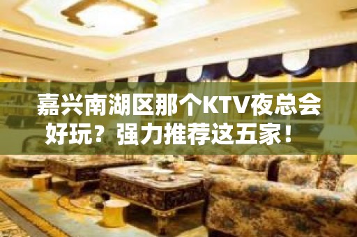 嘉兴南湖区那个KTV夜总会好玩？强力推荐这五家！ - 嘉兴南湖KTV大全 