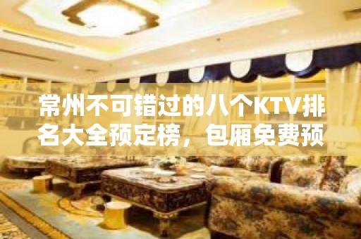 常州不可错过的八个KTV排名大全预定榜，包厢免费预留 – 常州天宁KTV排名大全