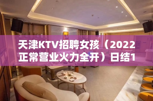 天津KTV招聘女孩（2022正常营业火力全开）日结1500起