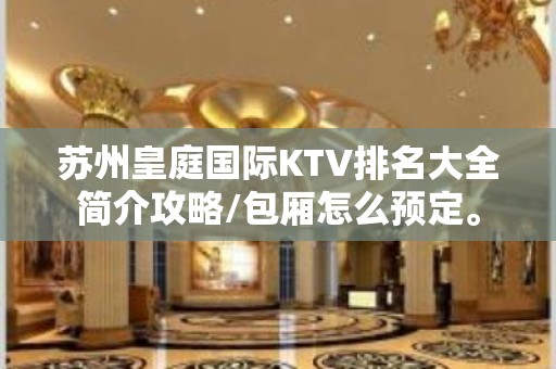 苏州皇庭国际KTV排名大全简介攻略/包厢怎么预定。