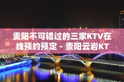 贵阳不可错过的三家KTV在线预约预定 – 贵阳云岩KTV排名大全