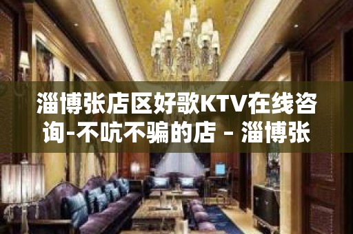 淄博张店区好歌KTV在线咨询-不吭不骗的店 – 淄博张店KTV排名大全