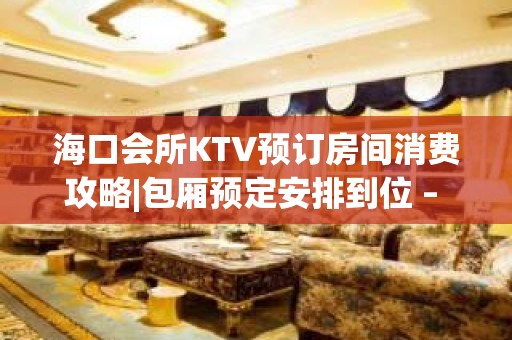 海口会所KTV预订房间消费攻略|包厢预定安排到位 – 海口全海口KTV排名大全