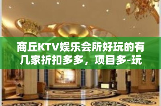 商丘KTV娱乐会所好玩的有几家折扣多多，项目多-玩到不想走？ - 商丘柘城KTV大全 