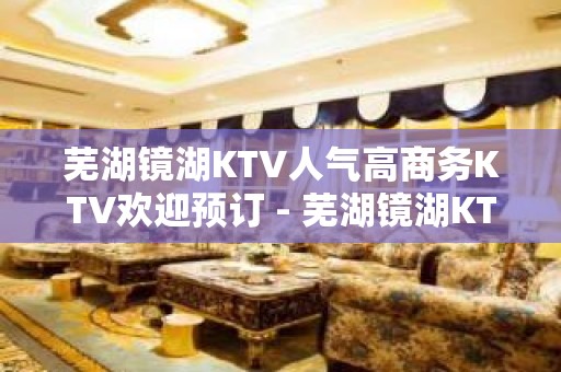 芜湖镜湖KTV人气高商务KTV欢迎预订 - 芜湖镜湖KTV大全 