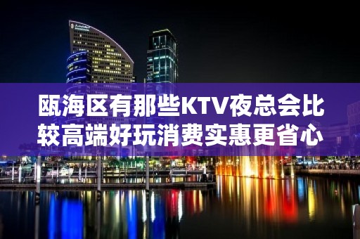 瓯海区有那些KTV夜总会比较高端好玩消费实惠更省心 - 温州瓯海KTV大全 