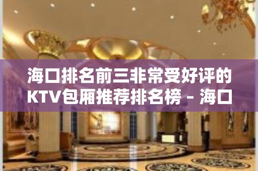 海口排名前三非常受好评的KTV包厢推荐排名榜 – 海口全海口KTV排名大全