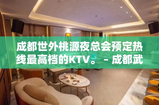 成都世外桃源夜总会预定热线最高档的KTV。 – 成都武侯KTV排名大全