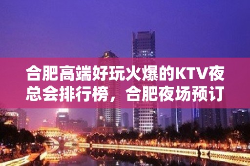 合肥高端好玩火爆的KTV夜总会排行榜，合肥夜场预订 – 合肥蜀山KTV排名大全