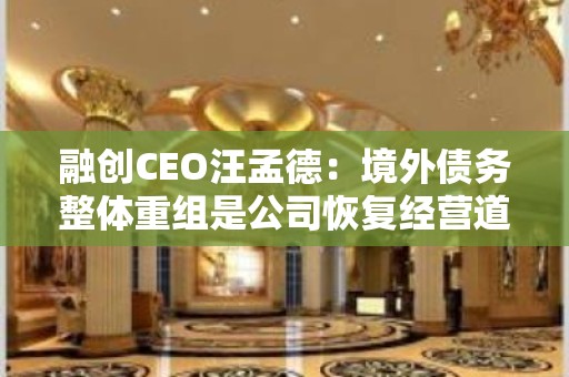 融创CEO汪孟德：境外债务整体重组是公司恢复经营道路上重要的里程碑