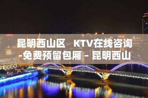 昆明西山区   KTV在线咨询-免费预留包厢 – 昆明西山KTV排名大全