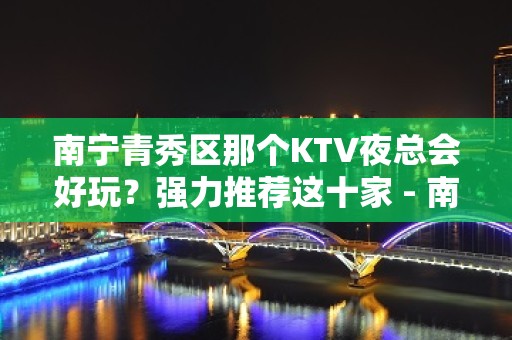 南宁青秀区那个KTV夜总会好玩？强力推荐这十家 - 南宁青秀KTV大全 