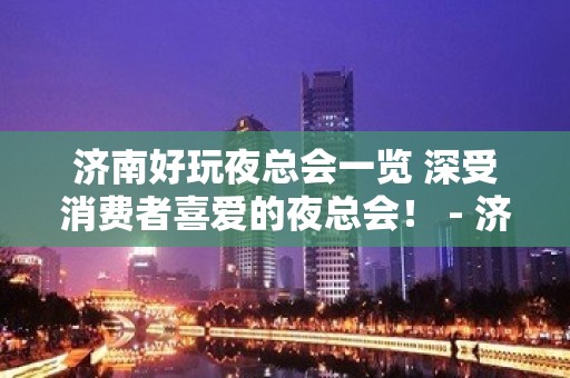 济南好玩夜总会一览 深受消费者喜爱的夜总会！ - 济南历城KTV大全 