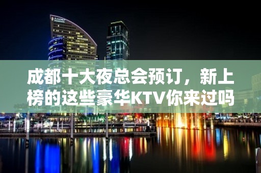 成都十大夜总会预订，新上榜的这些豪华KTV你来过吗 - 成都武侯KTV大全 