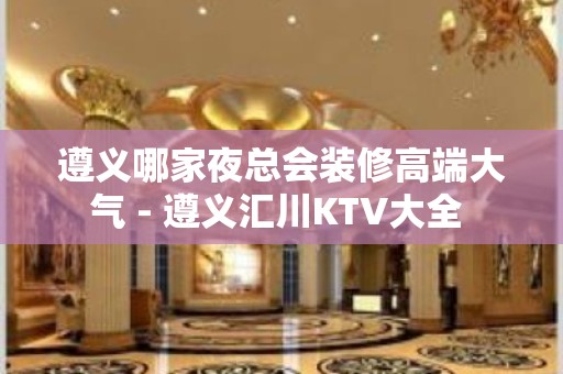 遵义哪家夜总会装修高端大气 - 遵义汇川KTV大全 