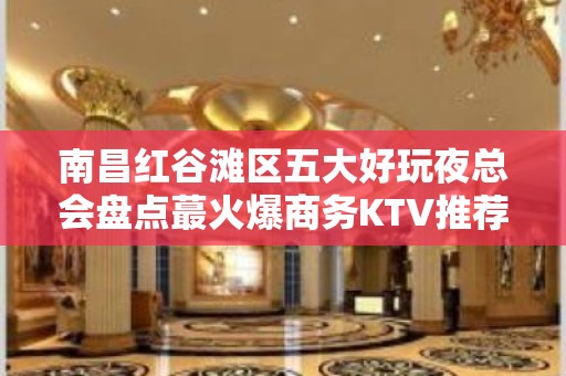 南昌红谷滩区五大好玩夜总会盘点蕞火爆商务KTV推荐 - 南昌红谷滩KTV大全 