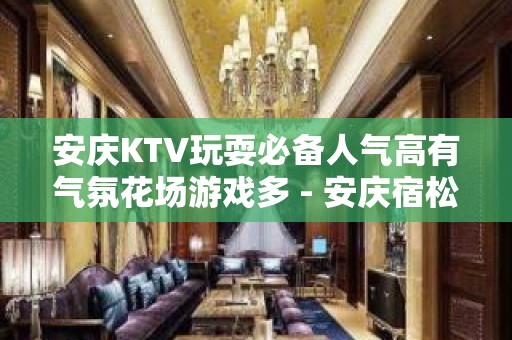 安庆KTV玩耍必备人气高有气氛花场游戏多 - 安庆宿松KTV大全 