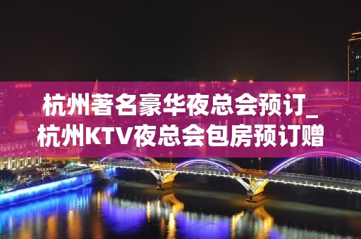 杭州著名豪华夜总会预订_杭州KTV夜总会包房预订赠送酒