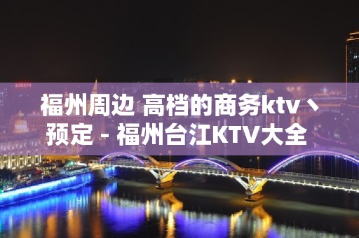 福州周边 高档的商务ktv丶预定 - 福州台江KTV大全 