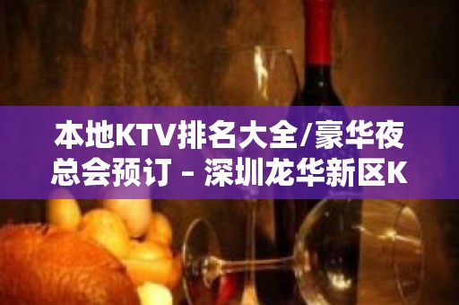 本地KTV排名大全/豪华夜总会预订 – 深圳龙华新区KTV排名大全