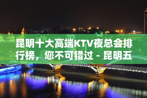 昆明十大高端KTV夜总会排行榜，您不可错过 - 昆明五华KTV大全 