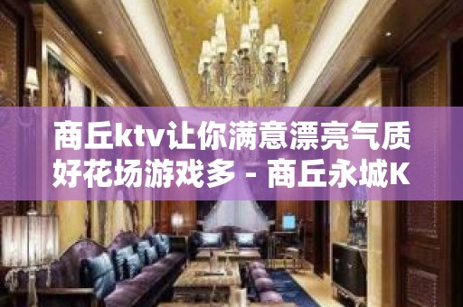 商丘ktv让你满意漂亮气质好花场游戏多 - 商丘永城KTV大全 