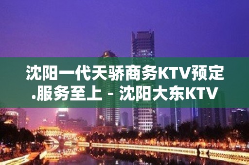 沈阳一代天骄商务KTV预定.服务至上 - 沈阳大东KTV大全 