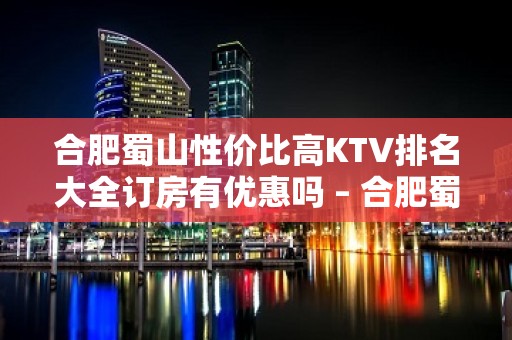 合肥蜀山性价比高KTV排名大全订房有优惠吗 – 合肥蜀山KTV排名大全