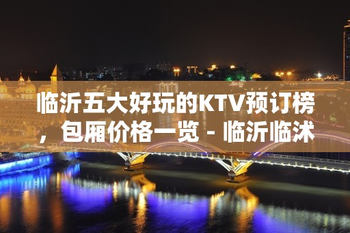 临沂五大好玩的KTV预订榜，包厢价格一览 - 临沂临沭KTV大全 