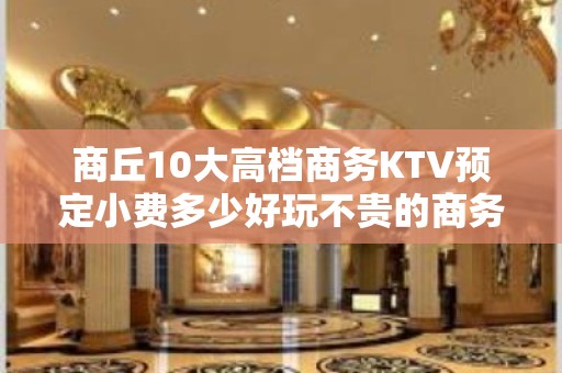 商丘10大高档商务KTV预定小费多少好玩不贵的商务ktv - 商丘民权KTV大全 