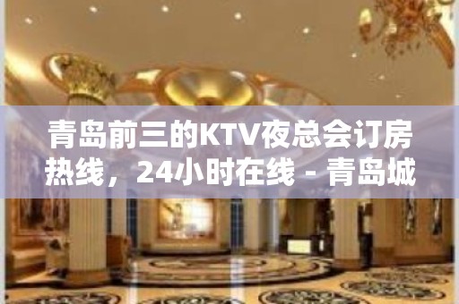 青岛前三的KTV夜总会订房热线，24小时在线 - 青岛城阳城阳KTV大全 