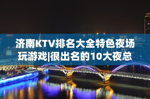 济南KTV排名大全特色夜场玩游戏|很出名的10大夜总会排名一览 – 济南章丘KTV排名大全