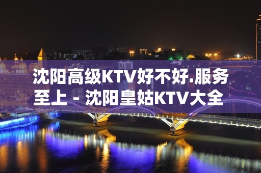 沈阳高级KTV好不好.服务至上 - 沈阳皇姑KTV大全 