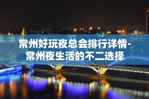 常州好玩夜总会排行详情-常州夜生活的不二选择