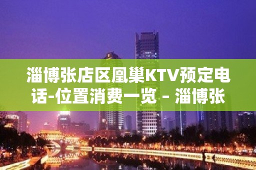 淄博张店区凰巢KTV预定电话-位置消费一览 – 淄博张店KTV排名大全