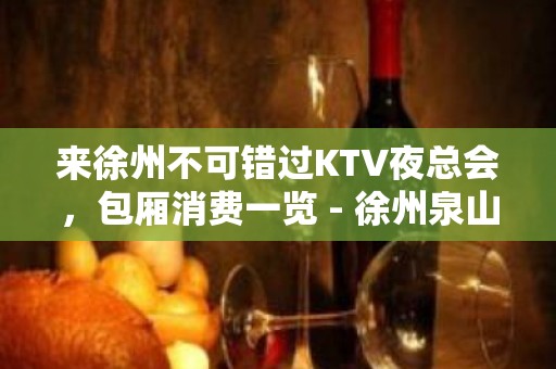 来徐州不可错过KTV夜总会，包厢消费一览 - 徐州泉山KTV大全 