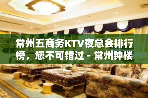 常州五商务KTV夜总会排行榜，您不可错过 - 常州钟楼KTV大全 