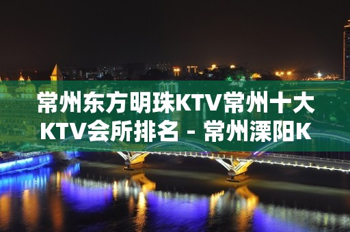 常州东方明珠KTV常州十大KTV会所排名 - 常州溧阳KTV大全 