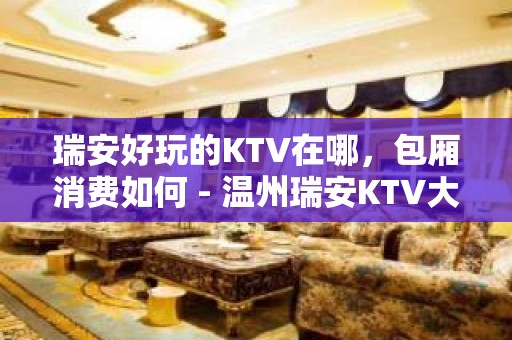 瑞安好玩的KTV在哪，包厢消费如何 - 温州瑞安KTV大全 